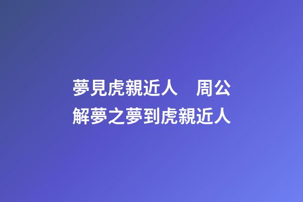 夢見虎親近人　周公解夢之夢到虎親近人